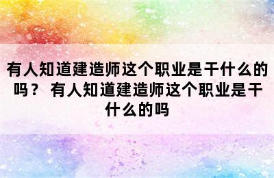 有人知道建造师这个职业是干什么的吗？ 有人知道建造师这个职业是干什么的吗